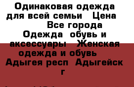 Одинаковая одежда для всей семьи › Цена ­ 500 - Все города Одежда, обувь и аксессуары » Женская одежда и обувь   . Адыгея респ.,Адыгейск г.